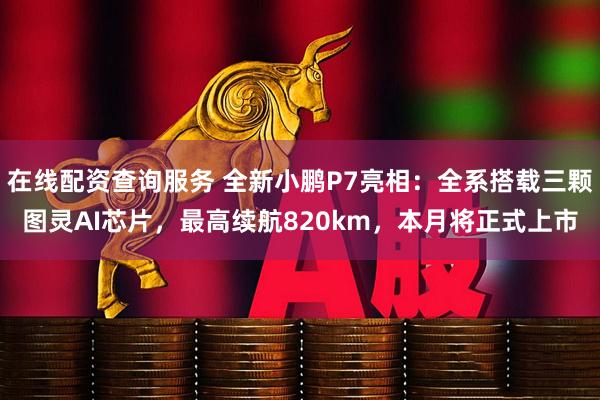 在线配资查询服务 全新小鹏P7亮相：全系搭载三颗图灵AI芯片，最高续航820km，本月将正式上市