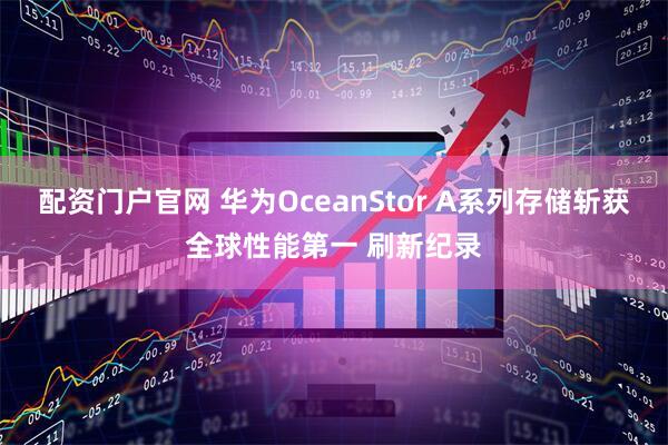 配资门户官网 华为OceanStor A系列存储斩获全球性能第一 刷新纪录