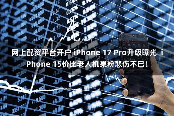 网上配资平台开户 iPhone 17 Pro升级曝光  iPhone 15价比老人机果粉悲伤不已！