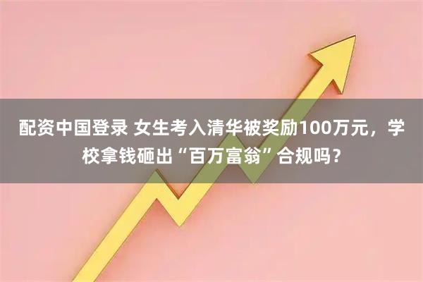 配资中国登录 女生考入清华被奖励100万元，学校拿钱砸出“百万富翁”合规吗？