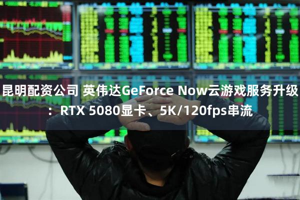 昆明配资公司 英伟达GeForce Now云游戏服务升级:RTX 5080显卡、5K/120fps串流