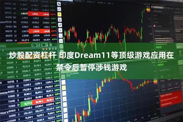 炒股配资杠杆 印度Dream11等顶级游戏应用在禁令后暂停涉钱游戏