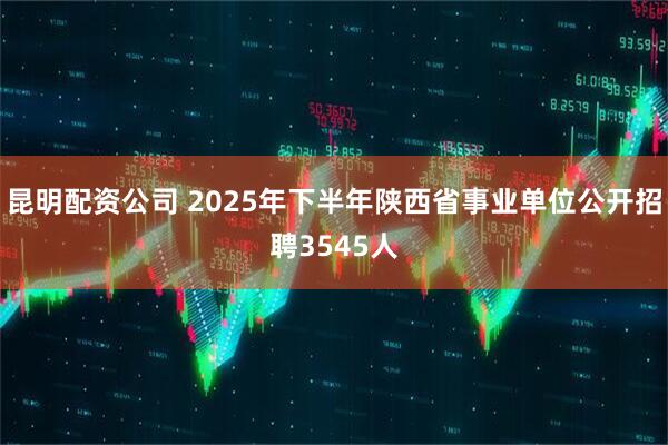 昆明配资公司 2025年下半年陕西省事业单位公开招聘3545人