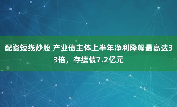 配资短线炒股 产业债主体上半年净利降幅最高达33倍，存续债7.2亿元