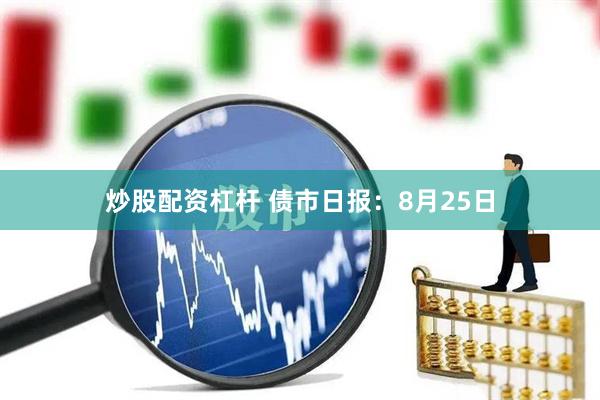 炒股配资杠杆 债市日报：8月25日