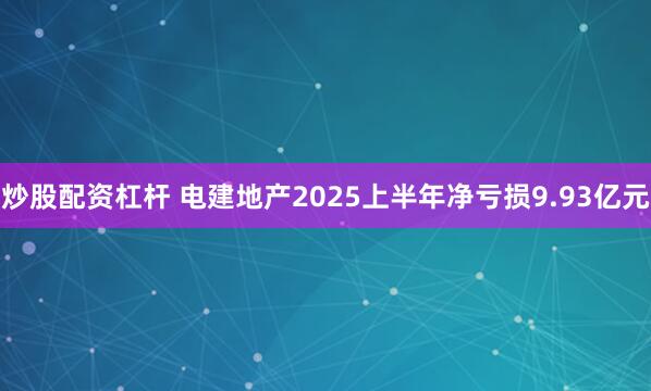炒股配资杠杆 电建地产2025上半年净亏损9.93亿元