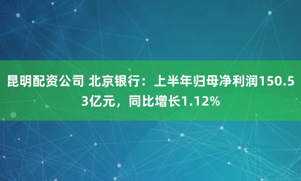 昆明配资公司 北京银行：上半年归母净利润150.53亿元，同比增长1.12%