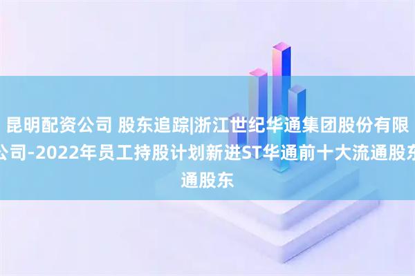 昆明配资公司 股东追踪|浙江世纪华通集团股份有限公司-2022年员工持股计划新进ST华通前十大流通股东