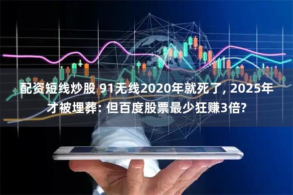配资短线炒股 91无线2020年就死了, 2025年才被埋葬: 但百度股票最少狂赚3倍?