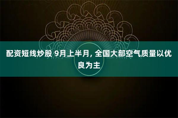配资短线炒股 9月上半月, 全国大部空气质量以优良为主