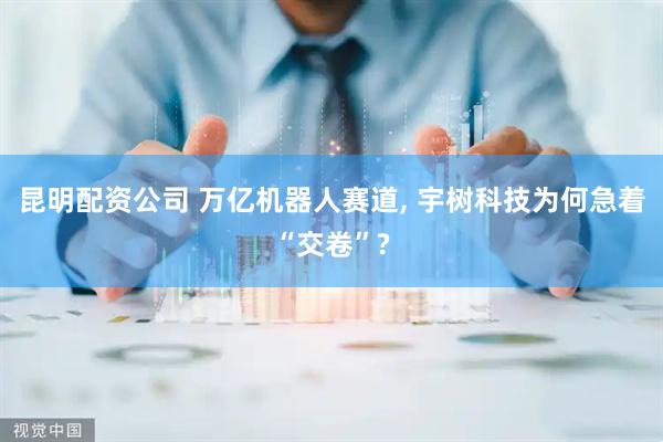 昆明配资公司 万亿机器人赛道, 宇树科技为何急着“交卷”?