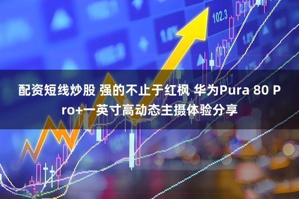 配资短线炒股 强的不止于红枫 华为Pura 80 Pro+一英寸高动态主摄体验分享