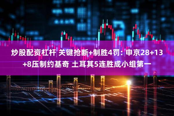 炒股配资杠杆 关键抢断+制胜4罚: 申京28+13+8压制约基奇 土耳其5连胜成小组第一