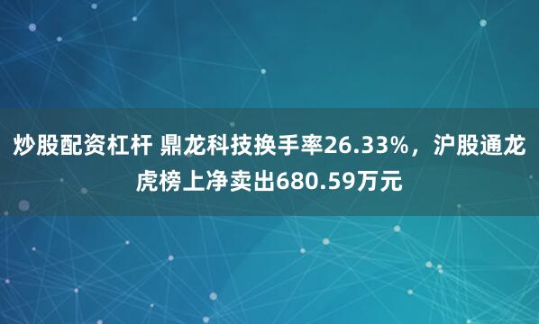 炒股配资杠杆 鼎龙科技换手率26.33%,沪股通龙虎榜上净卖出680.59万元