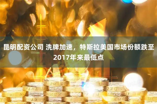 昆明配资公司 洗牌加速，特斯拉美国市场份额跌至2017年来最低点