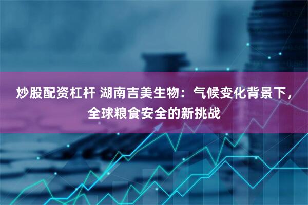 炒股配资杠杆 湖南吉美生物：气候变化背景下，全球粮食安全的新挑战