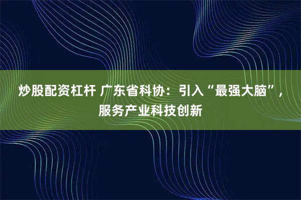 炒股配资杠杆 广东省科协：引入“最强大脑”，服务产业科技创新