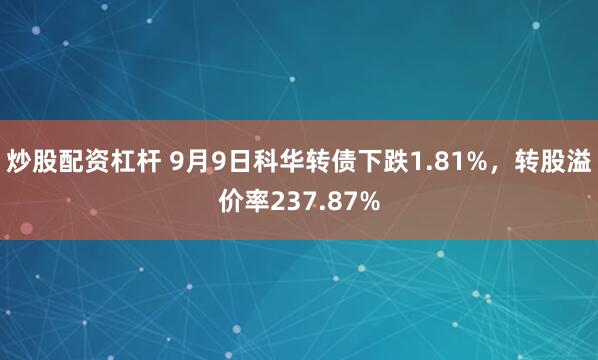 炒股配资杠杆 9月9日科华转债下跌1.81%，转股溢价率237.87%