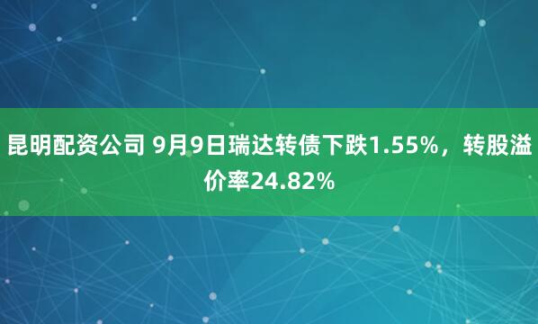 昆明配资公司 9月9日瑞达转债下跌1.55%，转股溢价率24.82%