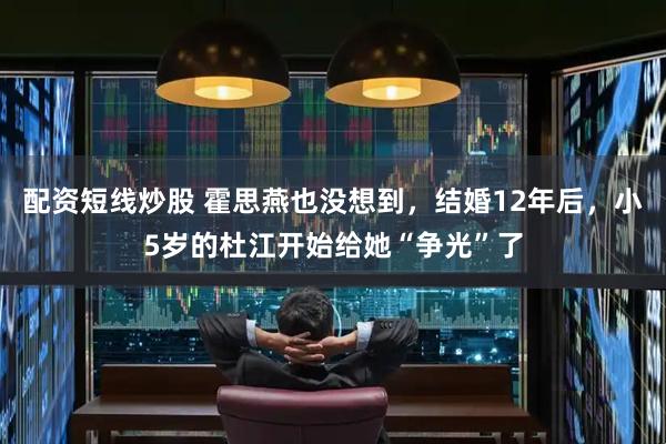 配资短线炒股 霍思燕也没想到,结婚12年后,小5岁的杜江开始给她“争光”了