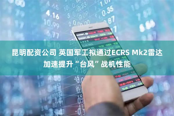 昆明配资公司 英国军工拟通过ECRS Mk2雷达加速提升“台风”战机性能