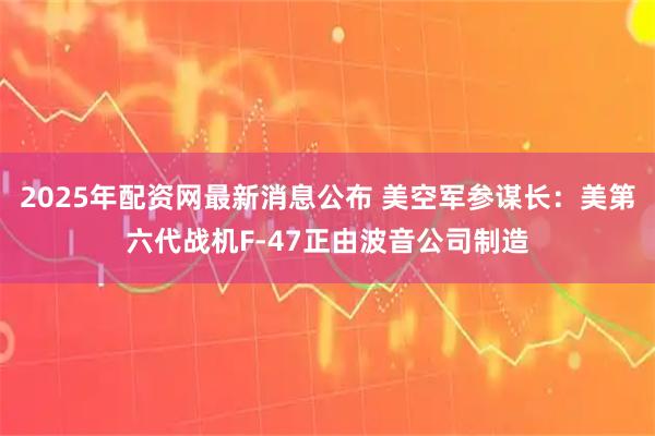 2025年配资网最新消息公布 美空军参谋长：美第六代战机F-47正由波音公司制造