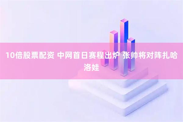 10倍股票配资 中网首日赛程出炉 张帅将对阵扎哈洛娃