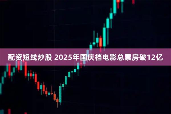 配资短线炒股 2025年国庆档电影总票房破12亿