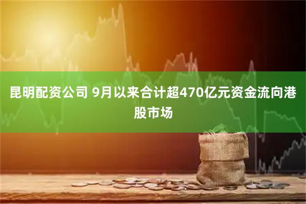 昆明配资公司 9月以来合计超470亿元资金流向港股市场