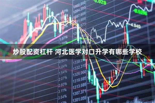 炒股配资杠杆 河北医学对口升学有哪些学校