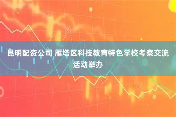 昆明配资公司 雁塔区科技教育特色学校考察交流活动举办