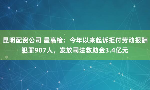 昆明配资公司 最高检：今年以来起诉拒付劳动报酬犯罪907人，发放司法救助金3.4亿元
