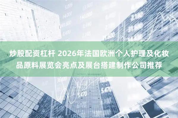 炒股配资杠杆 2026年法国欧洲个人护理及化妆品原料展览会亮点及展台搭建制作公司推荐