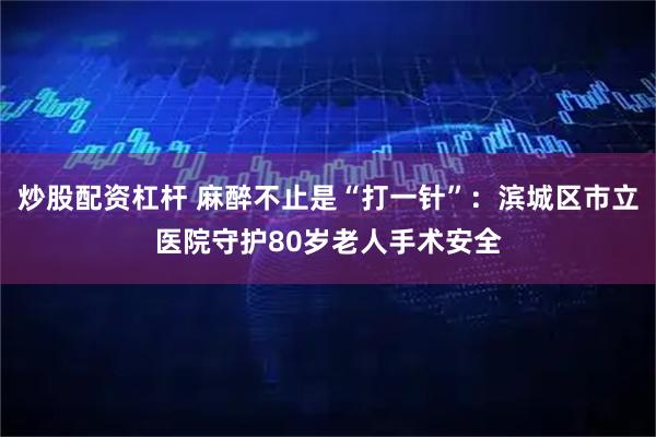 炒股配资杠杆 麻醉不止是“打一针”：滨城区市立医院守护80岁老人手术安全