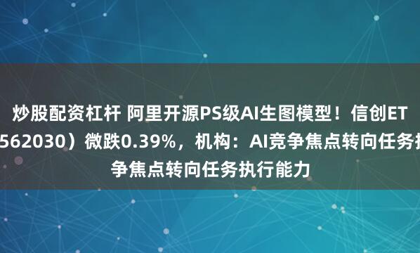 炒股配资杠杆 阿里开源PS级AI生图模型！信创ETF基金（562030）微跌0.39%，机构：AI竞争焦点转向任务执行能力