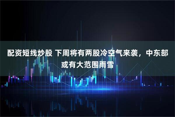 配资短线炒股 下周将有两股冷空气来袭，中东部或有大范围雨雪