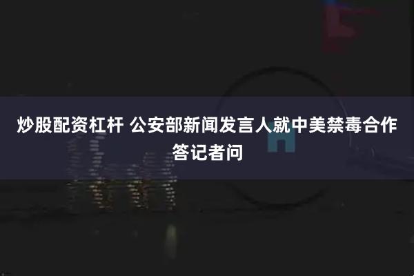炒股配资杠杆 公安部新闻发言人就中美禁毒合作答记者问