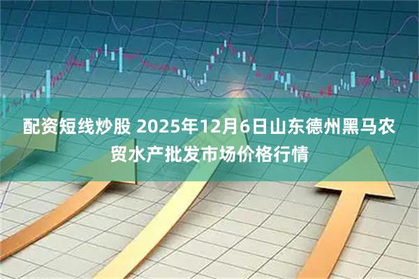 配资短线炒股 2025年12月6日山东德州黑马农贸水产批发市场价格行情