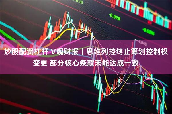 炒股配资杠杆 V观财报｜思维列控终止筹划控制权变更 部分核心条款未能达成一致