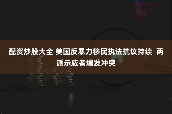 配资炒股大全 美国反暴力移民执法抗议持续  两派示威者爆发冲突