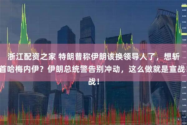 浙江配资之家 特朗普称伊朗该换领导人了，想斩首哈梅内伊？伊朗总统警告别冲动，这么做就是宣战！
