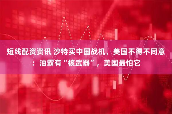 短线配资资讯 沙特买中国战机，美国不得不同意：油霸有“核武器”，美国最怕它