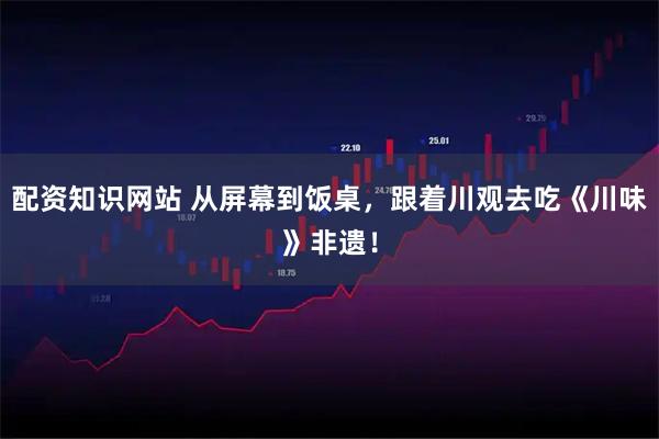 配资知识网站 从屏幕到饭桌，跟着川观去吃《川味》非遗！