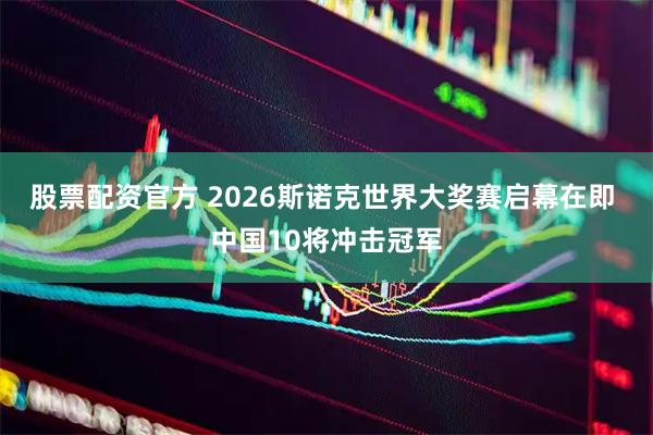 股票配资官方 2026斯诺克世界大奖赛启幕在即 中国10将冲击冠军