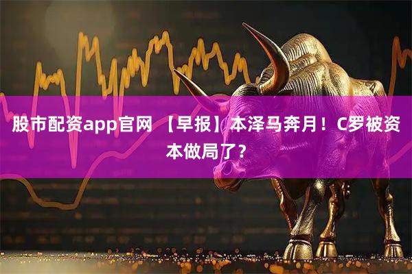 股市配资app官网 【早报】本泽马奔月！C罗被资本做局了？