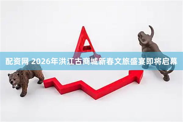 配资网 2026年洪江古商城新春文旅盛宴即将启幕