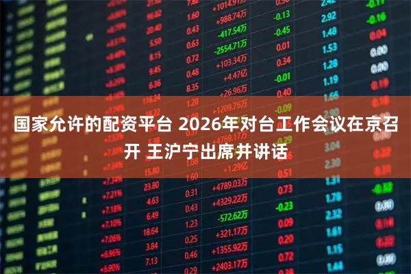 国家允许的配资平台 2026年对台工作会议在京召开 王沪宁出席并讲话