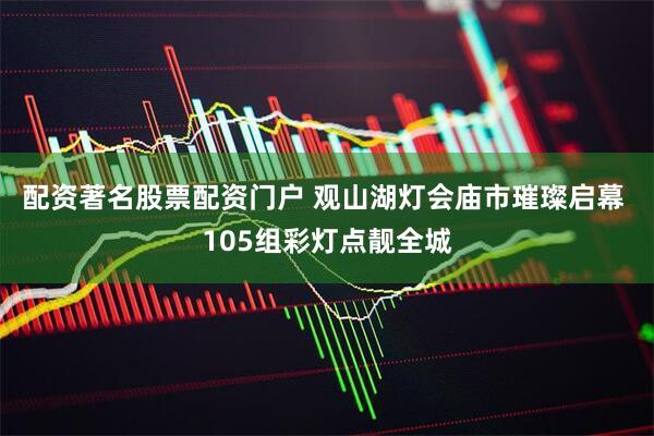 配资著名股票配资门户 观山湖灯会庙市璀璨启幕 105组彩灯点靓全城