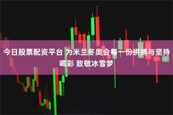 今日股票配资平台 为米兰冬奥会每一份拼搏与坚持喝彩 致敬冰雪梦