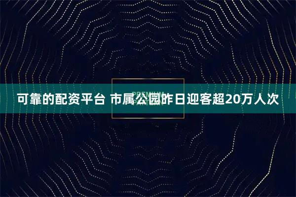 可靠的配资平台 市属公园昨日迎客超20万人次